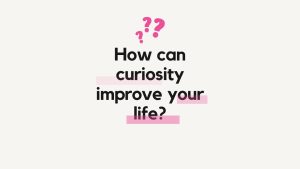 How can curiosity improve your life