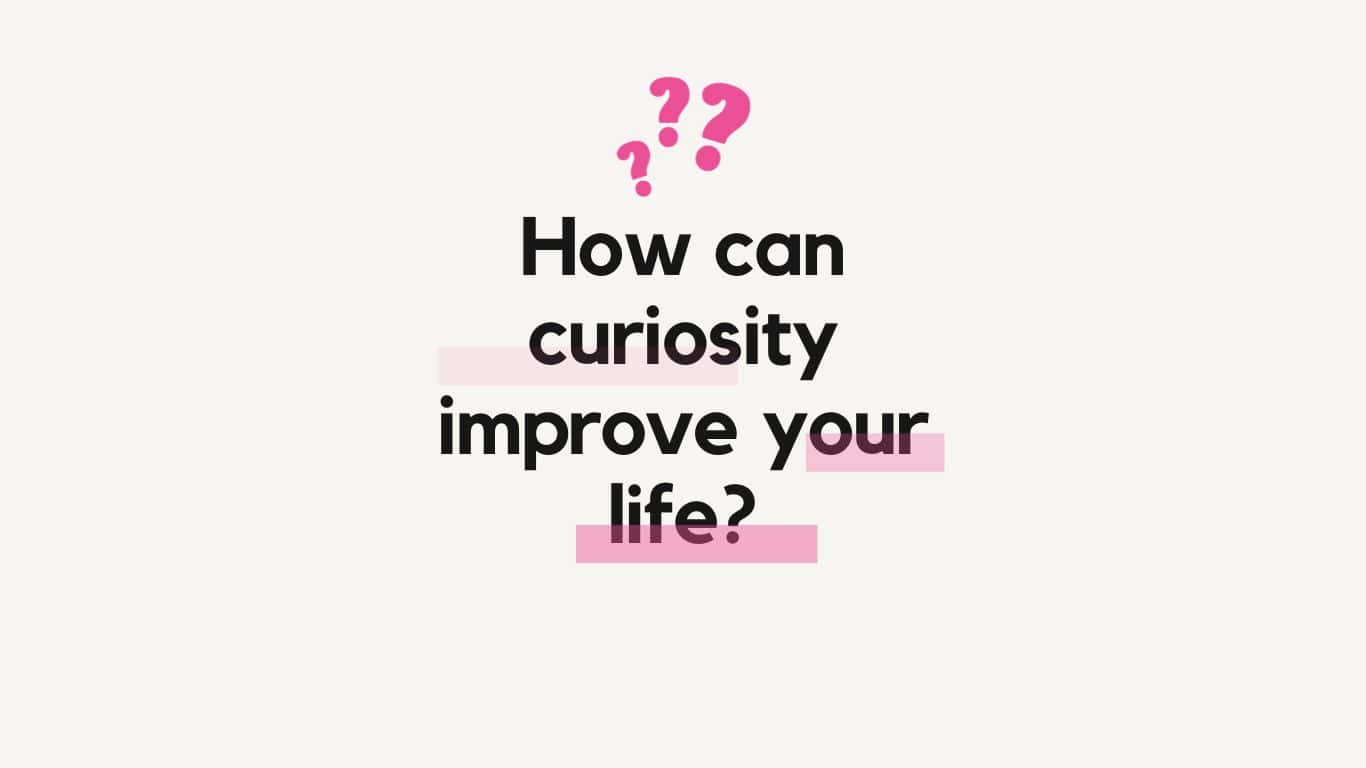 How can curiosity improve your life